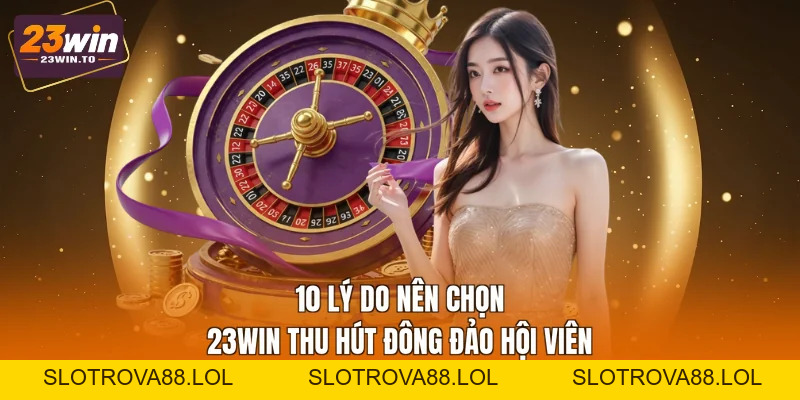10 Lý Do Nên Chọn 23WIN - Đánh Giá Công Tâm, Chi Tiết - Slotrova88