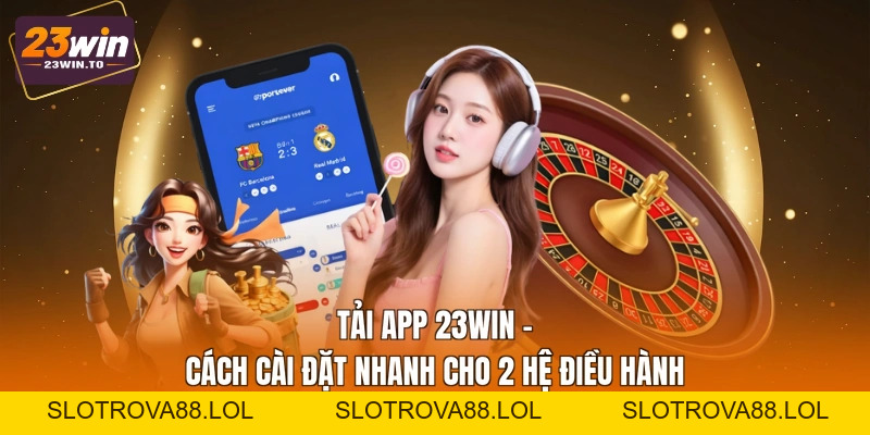 Tải App 23WIN - Cách Cài Đặt Nhanh Cho 2 Hệ Điều Hành - Slotrova88